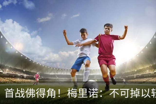 首战佛得角！梅里诺：不可掉以轻心；在国家队我没有训练踢前锋